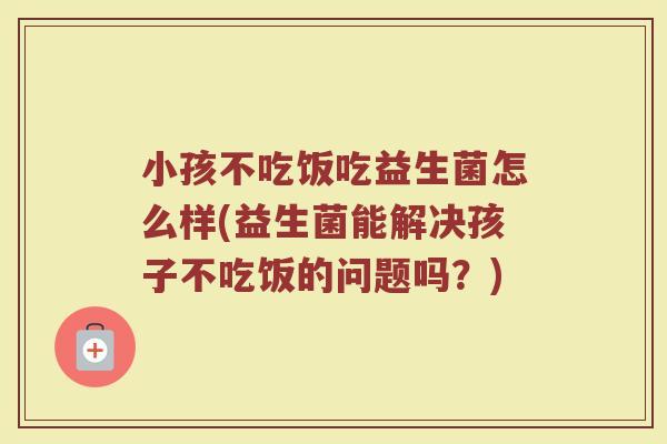 小孩不吃饭吃益生菌怎么样(益生菌能解决孩子不吃饭的问题吗?)
