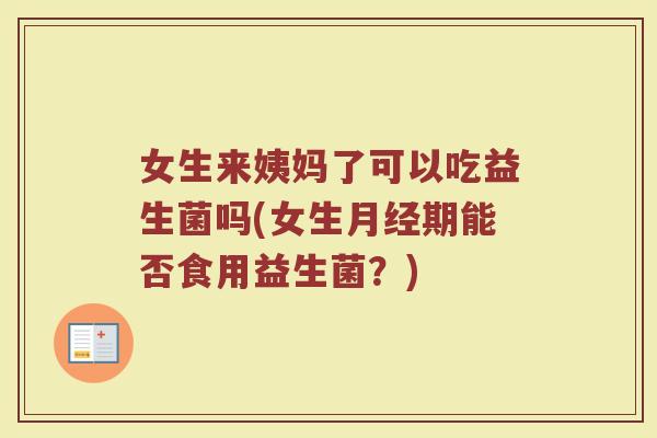 女生来姨妈了可以吃益生菌吗(女生月经期能否食用益生菌?)