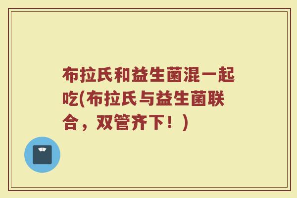 布拉氏和益生菌混一起吃(布拉氏与益生菌联合,双管齐下!)