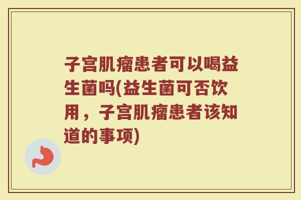 子宫肌瘤患者可以喝益生菌吗(益生菌可否饮用,子宫肌瘤患者该知道的事项)