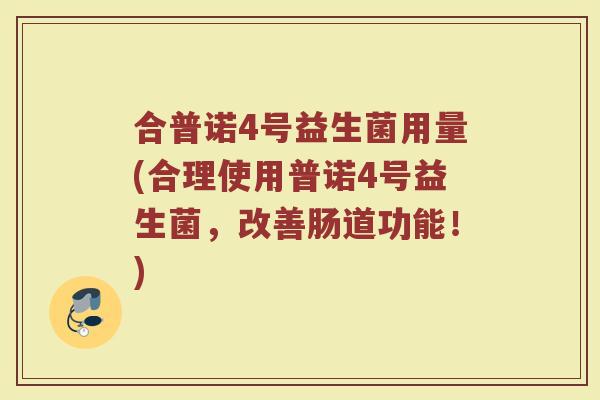 合普诺4号益生菌用量(合理使用普诺4号益生菌,改善肠道功能!) 合普诺4号益生菌用量(合理使用普诺4号益生菌,改善肠道功能!)