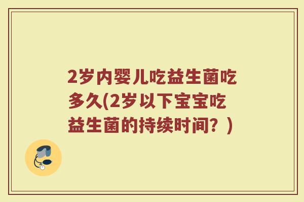 2岁内婴儿吃益生菌吃多久(2岁以下宝宝吃益生菌的持续时间?) 2岁内婴儿吃益生菌吃多久(2岁以下宝宝吃益生菌的持续时间?)