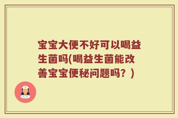 宝宝大便不好可以喝益生菌吗(喝益生菌能改善宝宝便秘问题吗?)