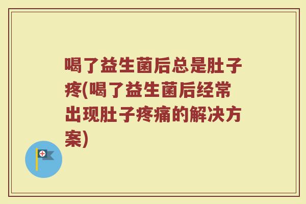 喝了益生菌后总是肚子疼(喝了益生菌后经常出现肚子疼痛的解决方案)