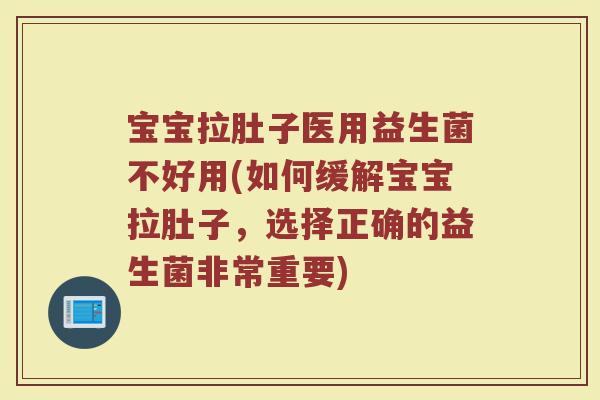 宝宝拉肚子医用益生菌不好用(如何缓解宝宝拉肚子,选择正确的益生菌非常重要) 宝宝拉肚子医用益生菌不好用(如何缓解宝宝拉肚子,选择正确的益生菌非常重要)