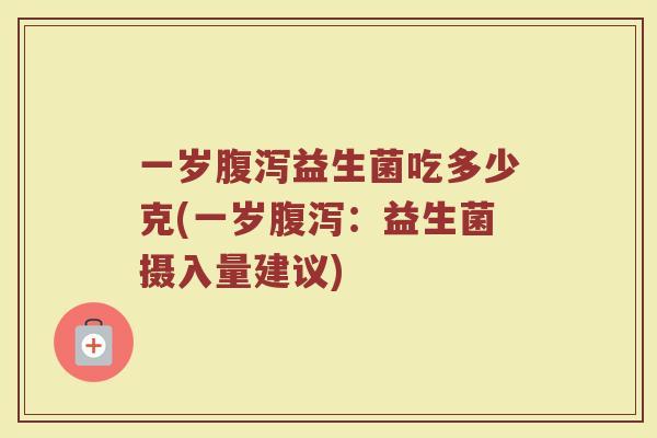 一岁腹泻益生菌吃多少克(一岁腹泻:益生菌摄入量建议)