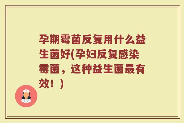 孕期霉菌反复用什么益生菌好(孕妇反复感染霉菌,这种益生菌最有效!)