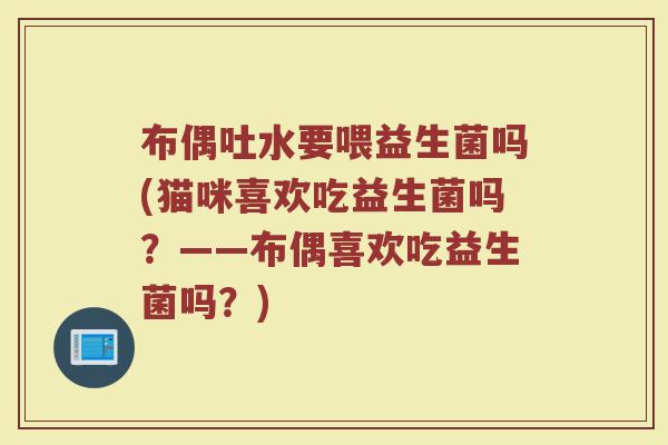 布偶吐水要喂益生菌吗(猫咪喜欢吃益生菌吗？——布偶喜欢吃益生菌吗？)