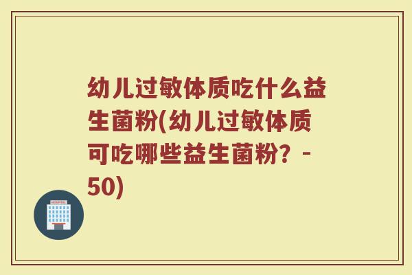 幼儿过敏体质吃什么益生菌粉(幼儿过敏体质可吃哪些益生菌粉？-50)