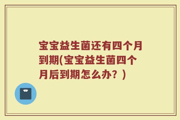 宝宝益生菌还有四个月到期(宝宝益生菌四个月后到期怎么办？)