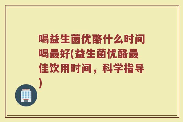 喝益生菌优酪什么时间喝最好(益生菌优酪最佳饮用时间，科学指导)