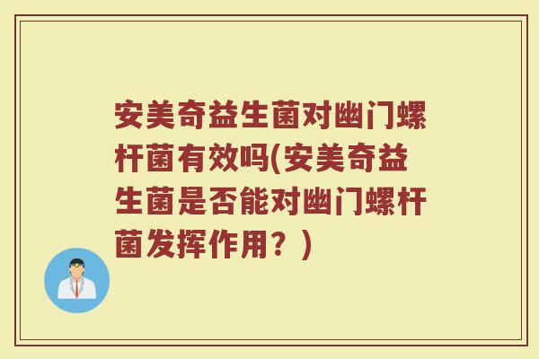 安美奇益生菌对幽门螺杆菌有效吗(安美奇益生菌是否能对幽门螺杆菌发挥作用?)