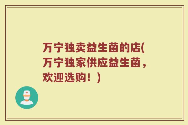 万宁独卖益生菌的店(万宁独家供应益生菌,欢迎选购!)