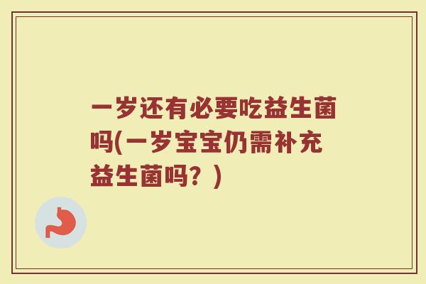 一岁还有必要吃益生菌吗(一岁宝宝仍需补充益生菌吗?)