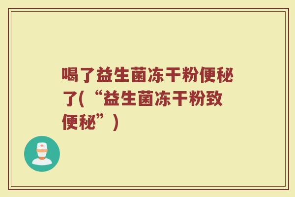 喝了益生菌冻干粉便秘了(“益生菌冻干粉致便秘”)