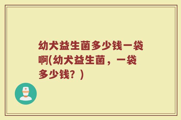 幼犬益生菌多少钱一袋啊(幼犬益生菌,一袋多少钱?)