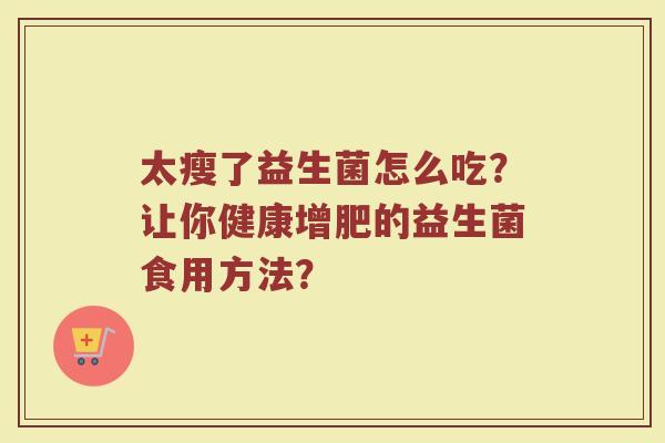 太瘦了益生菌怎么吃?让你健康增肥的益生菌食用方法?