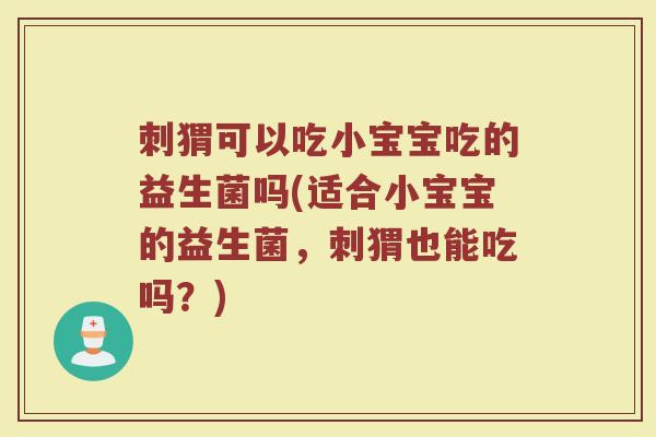 刺猬可以吃小宝宝吃的益生菌吗(适合小宝宝的益生菌,刺猬也能吃吗?)