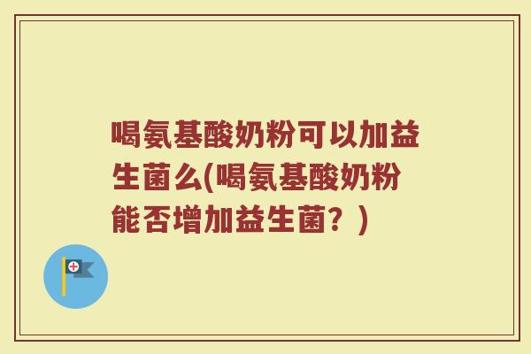 喝氨基酸奶粉可以加益生菌么(喝氨基酸奶粉能否增加益生菌？)