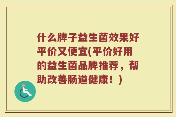 什么牌子益生菌效果好平价又便宜(平价好用的益生菌品牌推荐，帮助改善肠道健康！)