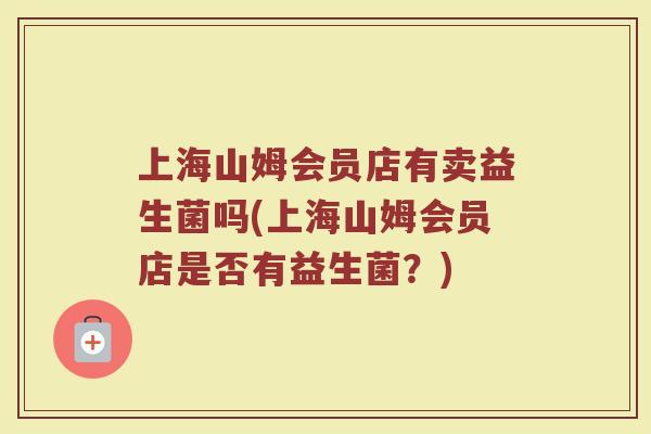 上海山姆会员店有卖益生菌吗(上海山姆会员店是否有益生菌?)