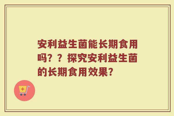 安利益生菌能长期食用吗??探究安利益生菌的长期食用效果?