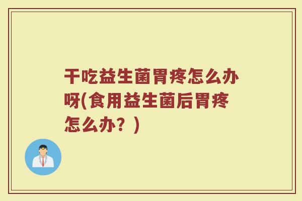 干吃益生菌胃疼怎么办呀(食用益生菌后胃疼怎么办?) 干吃益生菌胃疼怎么办呀(食用益生菌后胃疼怎么办?)
