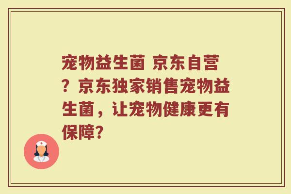 宠物益生菌 京东自营？京东独家销售宠物益生菌，让宠物健康更有保障？
