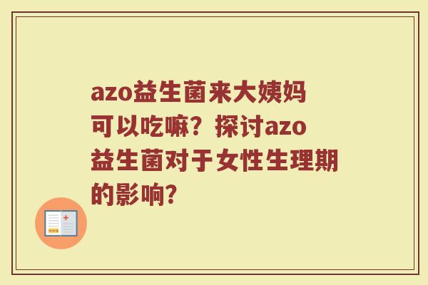azo益生菌来大姨妈可以吃嘛？探讨azo益生菌对于女性生理期的影响？