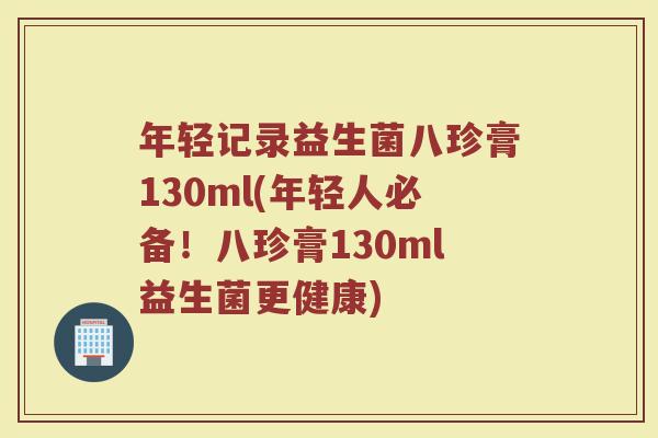 年轻记录益生菌八珍膏130ml(年轻人必备!八珍膏130ml益生菌更健康) 年轻记录益生菌八珍膏130ml(年轻人必备!八珍膏130ml益生菌更健康)