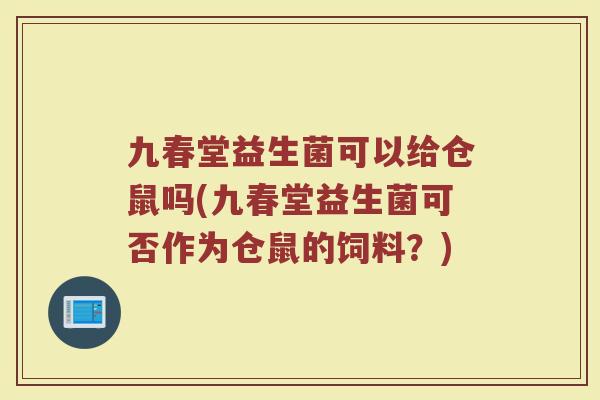 九春堂益生菌可以给仓鼠吗(九春堂益生菌可否作为仓鼠的饲料?)