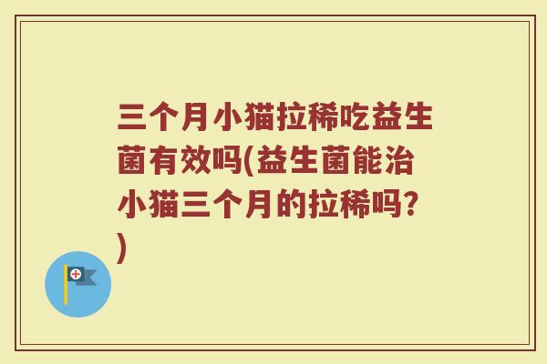 三个月小猫拉稀吃益生菌有效吗(益生菌能治小猫三个月的拉稀吗?)