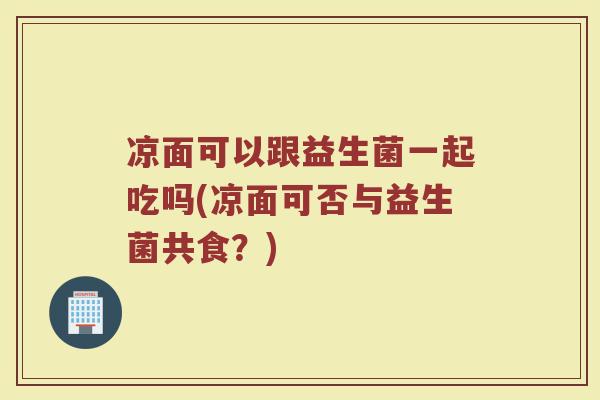 凉面可以跟益生菌一起吃吗(凉面可否与益生菌共食?)