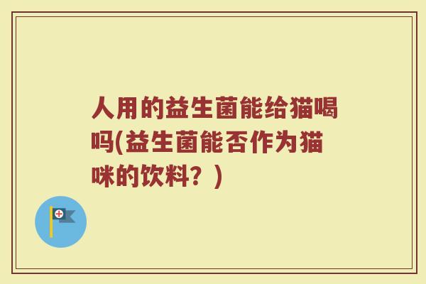 人用的益生菌能给猫喝吗(益生菌能否作为猫咪的饮料?) 人用的益生菌能给猫喝吗(益生菌能否作为猫咪的饮料?)