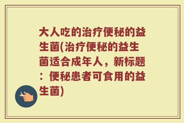大人吃的治疗便秘的益生菌(治疗便秘的益生菌适合成年人,新标题:便秘患者可食用的益生菌)