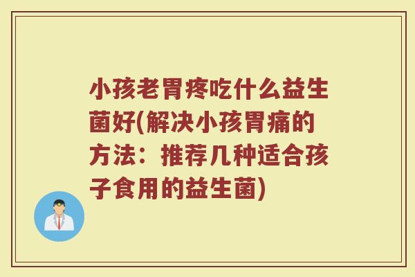 小孩老胃疼吃什么益生菌好(解决小孩胃痛的方法：推荐几种适合孩子食用的益生菌)