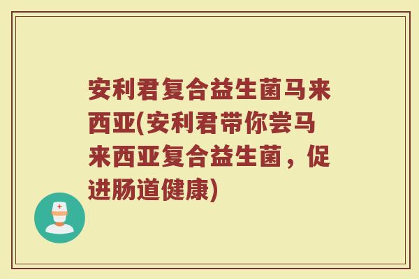 安利君复合益生菌马来西亚(安利君带你尝马来西亚复合益生菌，促进肠道健康)