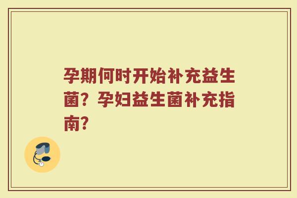 孕期何时开始补充益生菌?孕妇益生菌补充指南?
