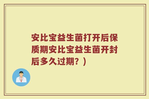 安比宝益生菌打开后保质期安比宝益生菌开封后多久过期?)