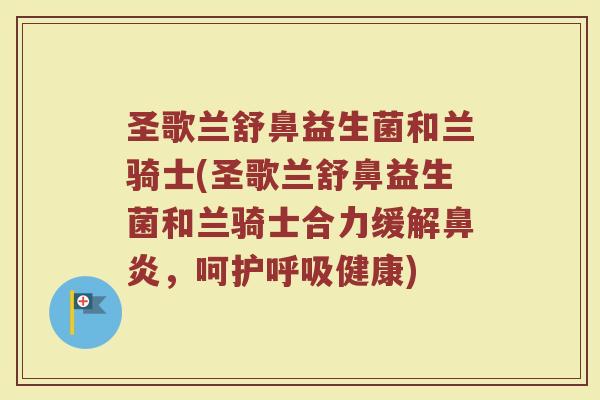 圣歌兰舒鼻益生菌和兰骑士(圣歌兰舒鼻益生菌和兰骑士合力缓解鼻炎,呵护呼吸健康)