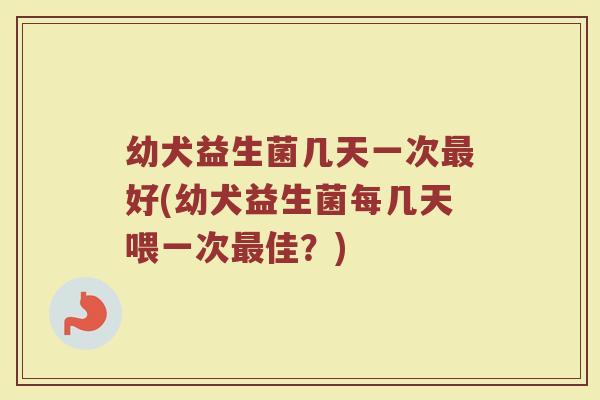 幼犬益生菌几天一次最好(幼犬益生菌每几天喂一次最佳?)