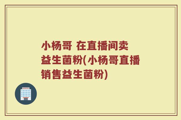 小杨哥 在直播间卖 益生菌粉(小杨哥直播销售益生菌粉)