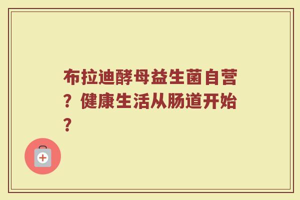 布拉迪酵母益生菌自营?健康生活从肠道开始? 布拉迪酵母益生菌自营?健康生活从肠道开始?
