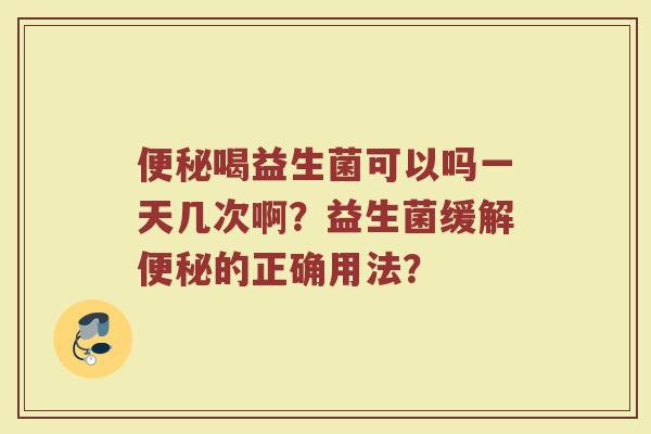 便秘喝益生菌可以吗一天几次啊?益生菌缓解便秘的正确用法?
