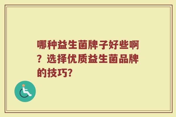 哪种益生菌牌子好些啊?选择优质益生菌品牌的技巧?
