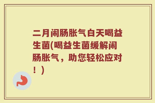 二月闹肠胀气白天喝益生菌(喝益生菌缓解闹肠胀气,助您轻松应对!)