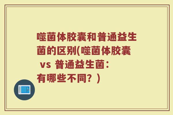 噬菌体胶囊和普通益生菌的区别(噬菌体胶囊 vs 普通益生菌:有哪些不同?) 噬菌体胶囊和普通益生菌的区别(噬菌体胶囊 vs 普通益生菌:有哪些不同?)
