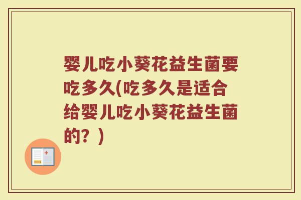 婴儿吃小葵花益生菌要吃多久(吃多久是适合给婴儿吃小葵花益生菌的?) 婴儿吃小葵花益生菌要吃多久(吃多久是适合给婴儿吃小葵花益生菌的?)