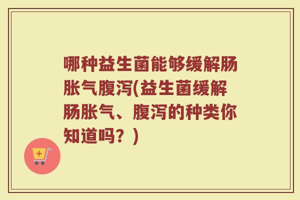 哪种益生菌能够缓解肠胀气腹泻(益生菌缓解肠胀气、腹泻的种类你知道吗?)