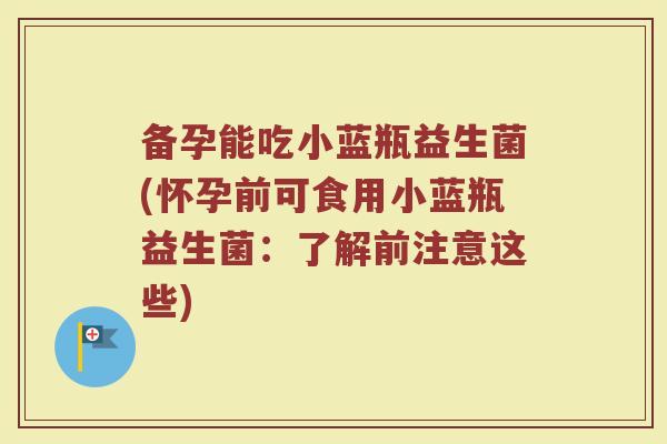 备孕能吃小蓝瓶益生菌(怀孕前可食用小蓝瓶益生菌:了解前注意这些)